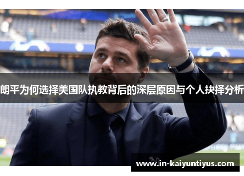 朗平为何选择美国队执教背后的深层原因与个人抉择分析