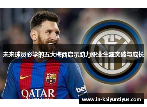 未来球员必学的五大梅西启示助力职业生涯突破与成长 未来球员必学的五大梅西启示助力职业生涯突破与成长