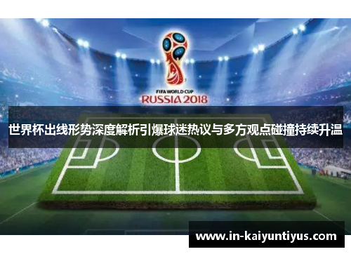 世界杯出线形势深度解析引爆球迷热议与多方观点碰撞持续升温 世界杯出线形势深度解析引爆球迷热议与多方观点碰撞持续升温