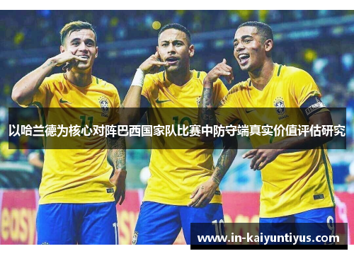 以哈兰德为核心对阵巴西国家队比赛中防守端真实价值评估研究 以哈兰德为核心对阵巴西国家队比赛中防守端真实价值评估研究