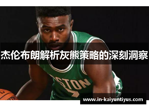 杰伦布朗解析灰熊策略的深刻洞察 杰伦布朗解析灰熊策略的深刻洞察