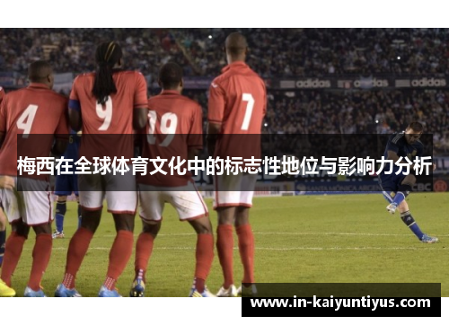 梅西在全球体育文化中的标志性地位与影响力分析 梅西在全球体育文化中的标志性地位与影响力分析