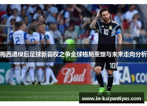 梅西退役后足球新霸权之争全球格局重塑与未来走向分析 梅西退役后足球新霸权之争全球格局重塑与未来走向分析