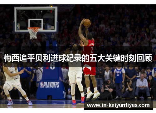 梅西追平贝利进球纪录的五大关键时刻回顾 梅西追平贝利进球纪录的五大关键时刻回顾