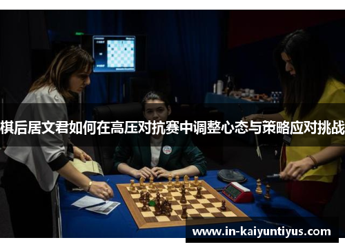棋后居文君如何在高压对抗赛中调整心态与策略应对挑战 棋后居文君如何在高压对抗赛中调整心态与策略应对挑战