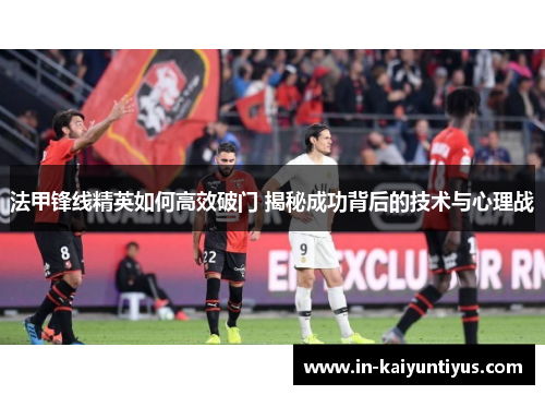法甲锋线精英如何高效破门 揭秘成功背后的技术与心理战 法甲锋线精英如何高效破门 揭秘成功背后的技术与心理战