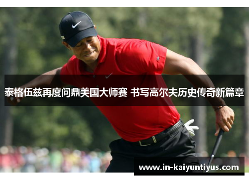泰格伍兹再度问鼎美国大师赛 书写高尔夫历史传奇新篇章