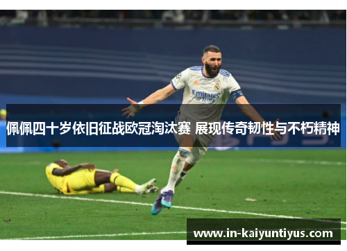 佩佩四十岁依旧征战欧冠淘汰赛 展现传奇韧性与不朽精神