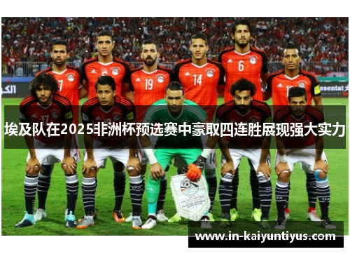 埃及队在2025非洲杯预选赛中豪取四连胜展现强大实力