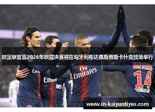 欧足联官宣2026年欧冠决赛将在匈牙利布达佩斯普斯卡什竞技场举行