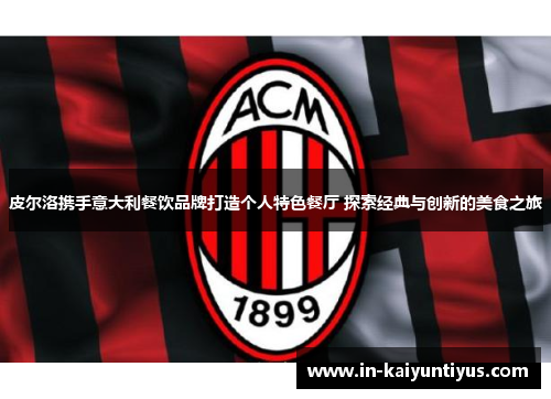 皮尔洛携手意大利餐饮品牌打造个人特色餐厅 探索经典与创新的美食之旅