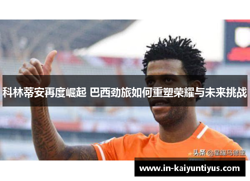 科林蒂安再度崛起 巴西劲旅如何重塑荣耀与未来挑战