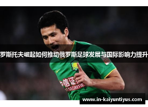 罗斯托夫崛起如何推动俄罗斯足球发展与国际影响力提升