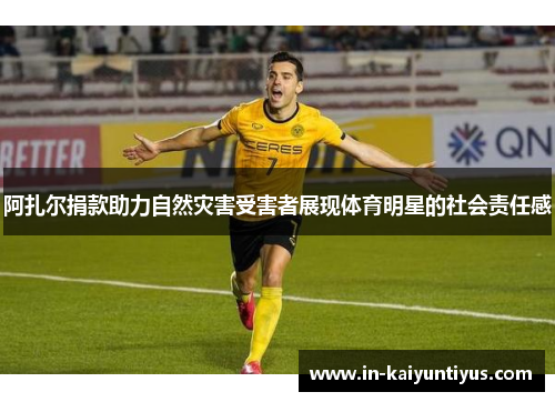 阿扎尔捐款助力自然灾害受害者展现体育明星的社会责任感 阿扎尔捐款助力自然灾害受害者展现体育明星的社会责任感