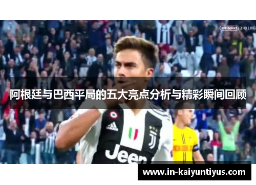 阿根廷与巴西平局的五大亮点分析与精彩瞬间回顾 阿根廷与巴西平局的五大亮点分析与精彩瞬间回顾