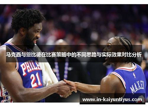 马克西与恩比德在比赛策略中的不同思路与实际效果对比分析 马克西与恩比德在比赛策略中的不同思路与实际效果对比分析