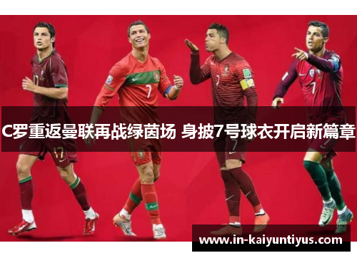 C罗重返曼联再战绿茵场 身披7号球衣开启新篇章 C罗重返曼联再战绿茵场 身披7号球衣开启新篇章